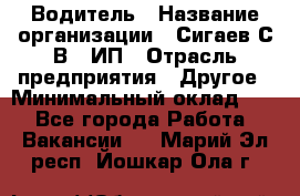 Водитель › Название организации ­ Сигаев С.В,, ИП › Отрасль предприятия ­ Другое › Минимальный оклад ­ 1 - Все города Работа » Вакансии   . Марий Эл респ.,Йошкар-Ола г.